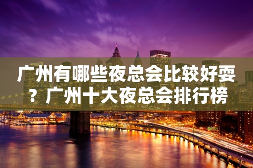广州有哪些夜总会比较好耍？广州十大夜总会排行榜