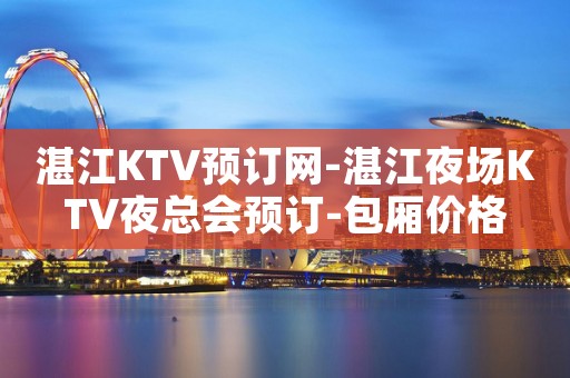 湛江KTV预订网-湛江夜场KTV夜总会预订-包厢价格