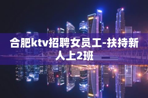 合肥ktv招聘女员工-扶持新人上2班