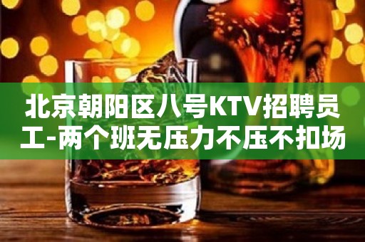 北京朝阳区八号KTV招聘员工-两个班无压力不压不扣场