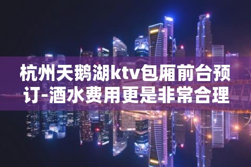 杭州天鹅湖ktv包厢前台预订-酒水费用更是非常合理
