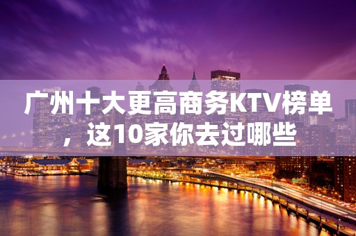广州十大更高商务KTV榜单，这10家你去过哪些