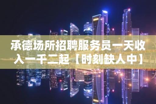 承德场所招聘服务员一天收入一千二起【时刻缺人中】