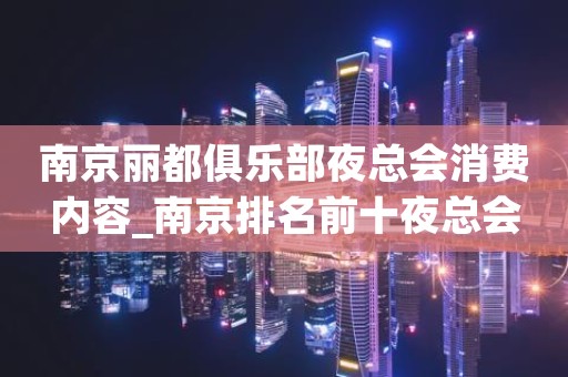 南京丽都俱乐部夜总会消费内容_南京排名前十夜总会