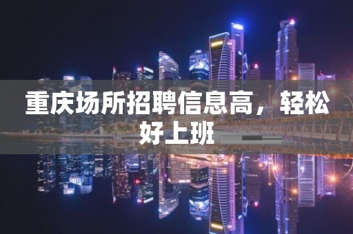 重庆场所招聘信息高，轻松好上班