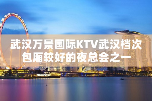 武汉万景国际KTV武汉档次包厢较好的夜总会之一
