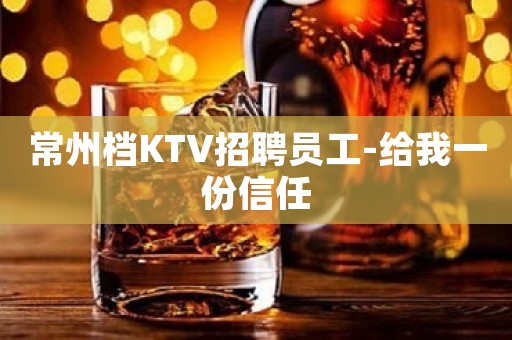 常州档KTV招聘员工-给我一份信任