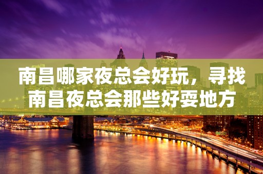 南昌哪家夜总会好玩，寻找南昌夜总会那些好耍地方
