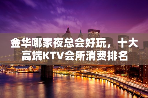 金华哪家夜总会好玩，十大高端KTV会所消费排名