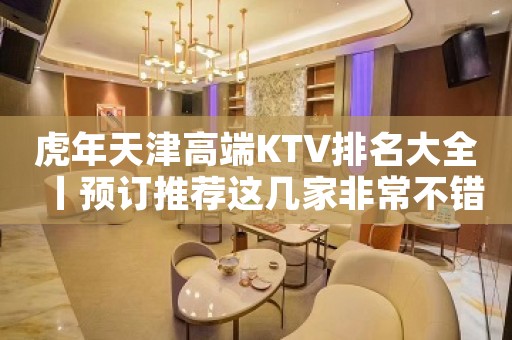 虎年天津高端KTV排名大全丨预订推荐这几家非常不错的