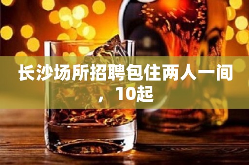 长沙场所招聘包住两人一间，10起