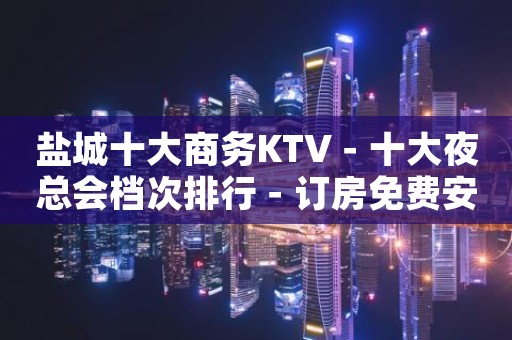 盐城十大商务KTV－十大夜总会档次排行－订房免费安排