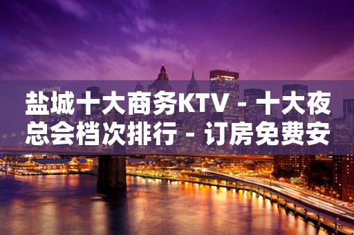 盐城十大商务KTV－十大夜总会档次排行－订房免费安排