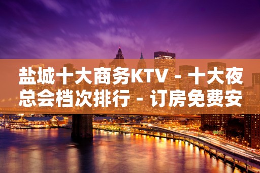 盐城十大商务KTV－十大夜总会档次排行－订房免费安排