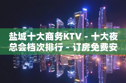 盐城十大商务KTV－十大夜总会档次排行－订房免费安排