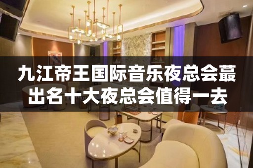 九江帝王国际音乐夜总会蕞出名十大夜总会值得一去