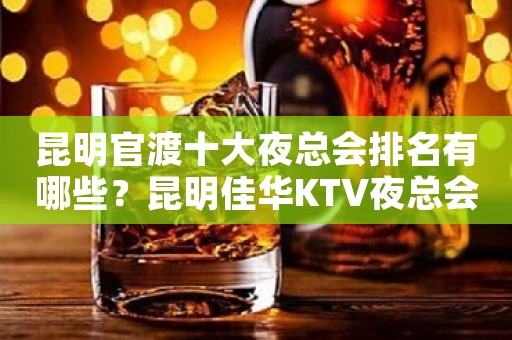 昆明官渡十大夜总会排名有哪些？昆明佳华KTV夜总会价格实惠