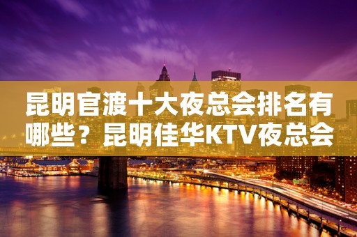 昆明官渡十大夜总会排名有哪些？昆明佳华KTV夜总会价格实惠