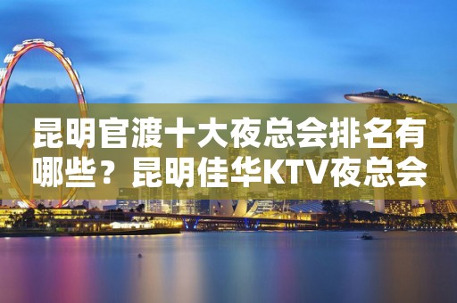 昆明官渡十大夜总会排名有哪些？昆明佳华KTV夜总会价格实惠