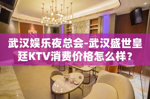 武汉娱乐夜总会-武汉盛世皇廷KTV消费价格怎么样？