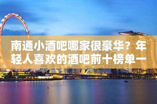 南通小酒吧哪家很豪华？年轻人喜欢的酒吧前十榜单一览