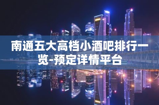 南通五大高档小酒吧排行一览-预定详情平台
