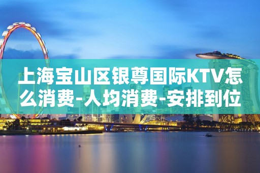 上海宝山区银尊国际KTV怎么消费-人均消费-安排到位