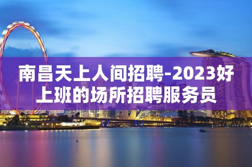 南昌天上人间招聘-2023好上班的场所招聘服务员