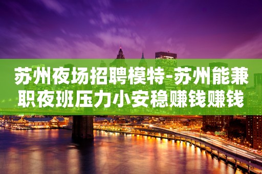 苏州夜场招聘模特-苏州能兼职夜班压力小安稳赚钱赚钱之地