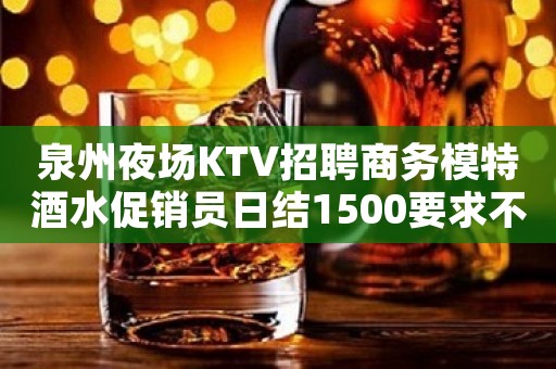 泉州夜场KTV招聘商务模特酒水促销员日结1500要求不高好上班