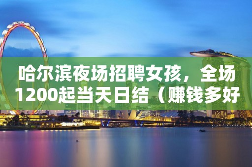哈尔滨夜场招聘女孩，全场1200起当天日结（赚钱多好上班）