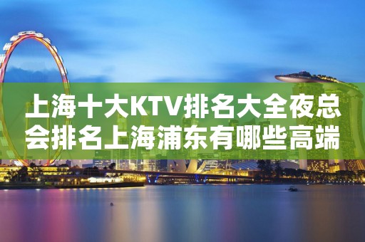 上海十大KTV排名大全夜总会排名上海浦东有哪些高端场?