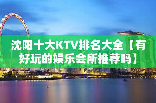 沈阳十大KTV排名大全【有好玩的娱乐会所推荐吗】