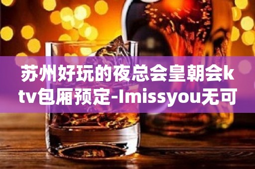 苏州好玩的夜总会皇朝会ktv包厢预定-Imissyou无可挑剔