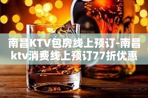 南昌KTV包房线上预订-南昌ktv消费线上预订77折优惠多