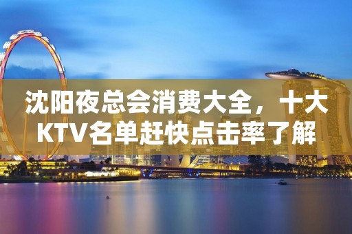 沈阳夜总会消费大全，十大KTV名单赶快点击率了解