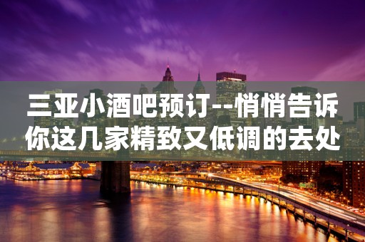 三亚小酒吧预订--悄悄告诉你这几家精致又低调的去处