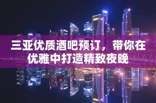 三亚优质酒吧预订，带你在优雅中打造精致夜晚