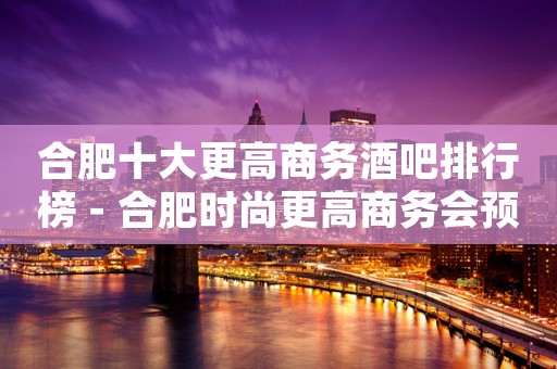 合肥十大更高商务酒吧排行榜－合肥时尚更高商务会预定