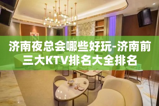 济南夜总会哪些好玩-济南前三大KTV排名大全排名