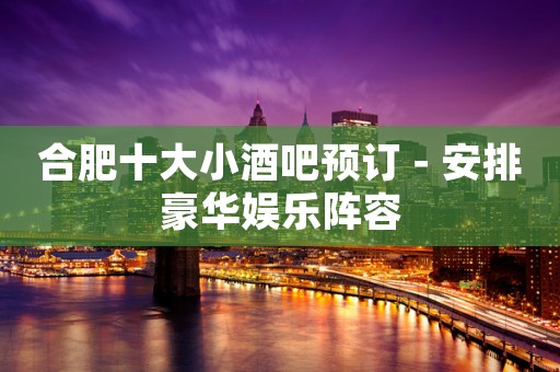 合肥十大小酒吧预订－安排豪华娱乐阵容