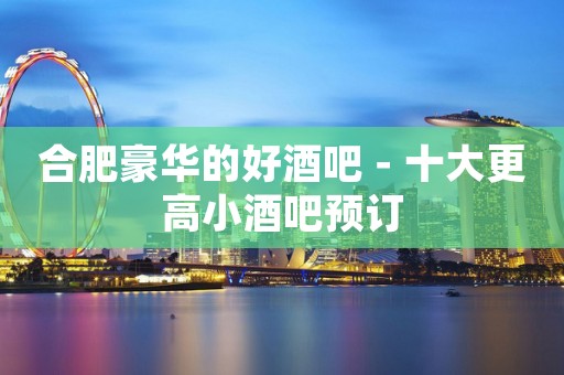 合肥豪华的好酒吧－十大更高小酒吧预订
