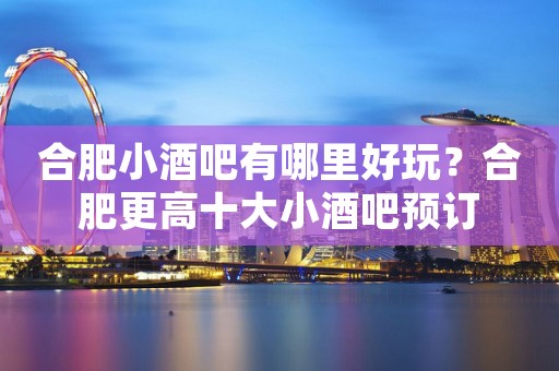 合肥小酒吧有哪里好玩？合肥更高十大小酒吧预订