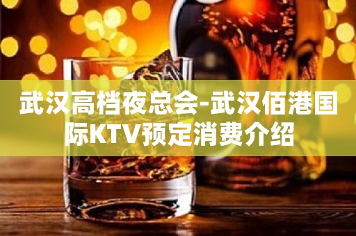 武汉高档夜总会-武汉佰港国际KTV预定消费介绍
