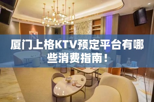 厦门上格KTV预定平台有哪些消费指南！