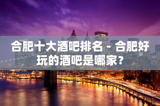 合肥十大酒吧排名－合肥好玩的酒吧是哪家？