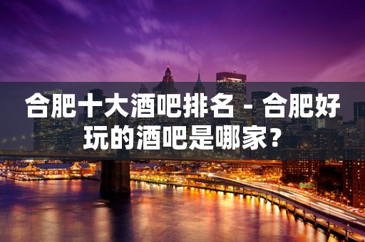 合肥十大酒吧排名－合肥好玩的酒吧是哪家？