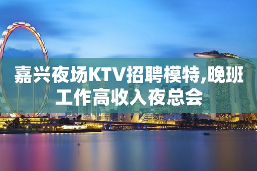 嘉兴夜场KTV招聘模特,晚班工作高收入夜总会