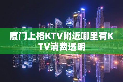 厦门上格KTV附近哪里有KTV消费透明
