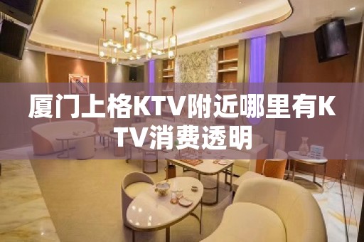 厦门上格KTV附近哪里有KTV消费透明
